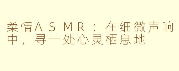 柔情ASMR：在细微声响中，寻一处心灵栖息地