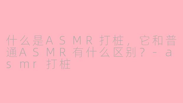 什么是ASMR打桩,它和普通ASMR有什么区别?