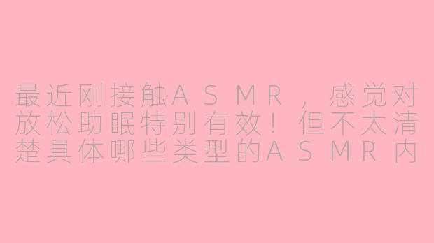 最近刚接触ASMR，感觉对放松助眠特别有效！但不太清楚具体哪些类型的ASMR内容更适合新手入门？在咱们asmr吧的论坛里，应该怎么高效地找到自己喜欢的资源呢？求各位大神指点！