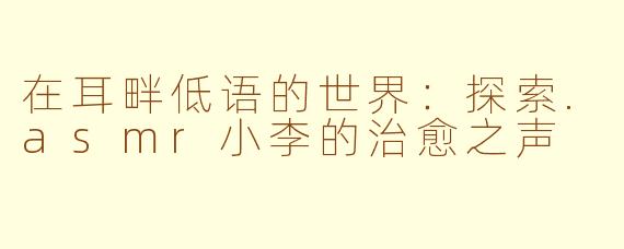 在耳畔低语的世界：探索.asmr小李的治愈之声