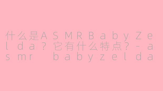 什么是ASMRBabyZelda？它有什么特点？-asmr babyzelda