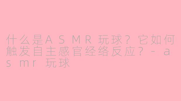 什么是ASMR玩球？它如何触发自主感官经络反应？-asmr玩球