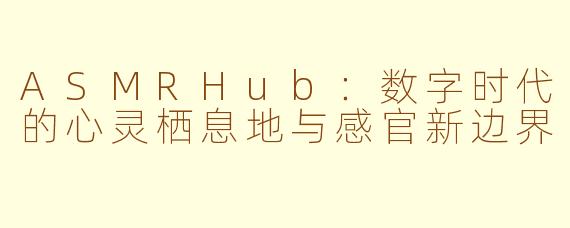 ASMRHub：数字时代的心灵栖息地与感官新边界