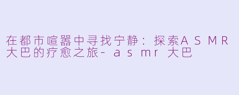 在都市喧嚣中寻找宁静:探索ASMR大巴的疗愈之旅