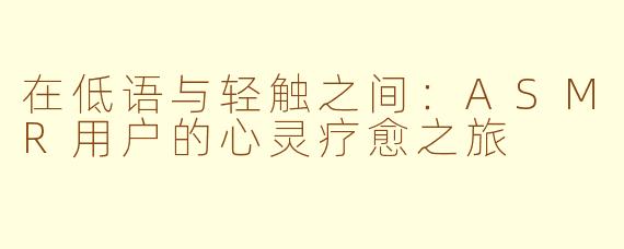 在低语与轻触之间:ASMR用户的心灵疗愈之旅