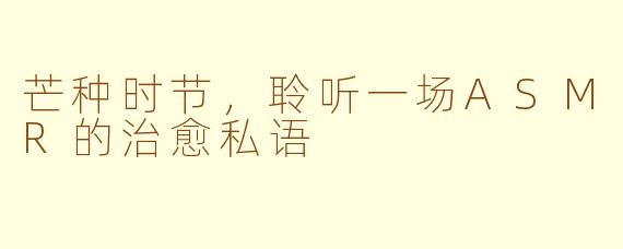 芒种时节,聆听一场ASMR的治愈私语