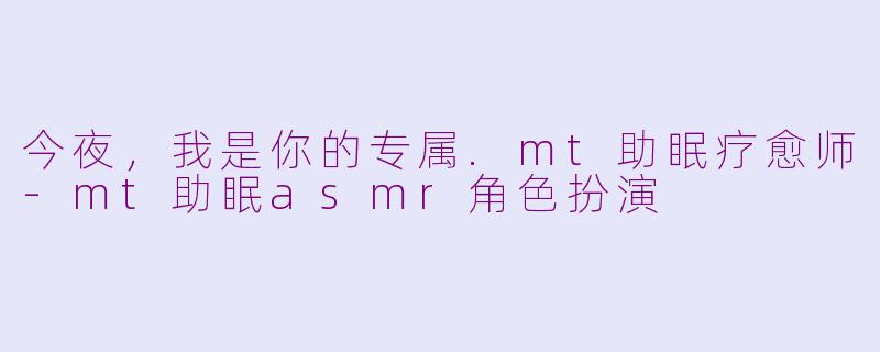 今夜,我是你的专属.mt助眠疗愈师-mt助眠asmr角色扮演