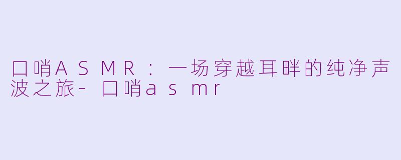 口哨ASMR：一场穿越耳畔的纯净声波之旅-口哨asmr