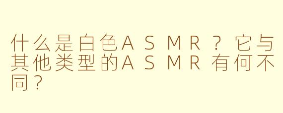 什么是白色ASMR？它与其他类型的ASMR有何不同？