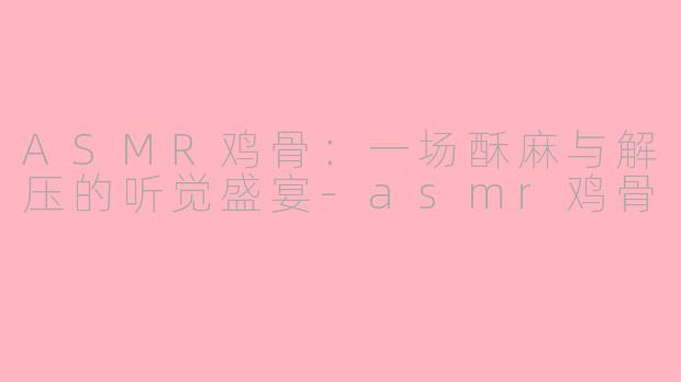 ASMR鸡骨：一场酥麻与解压的听觉盛宴-asmr鸡骨