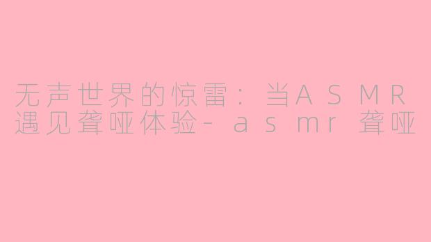 无声世界的惊雷：当ASMR遇见聋哑体验-asmr聋哑