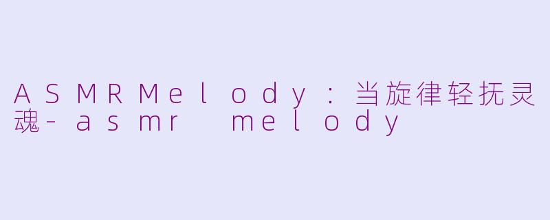 ASMRMelody：当旋律轻抚灵魂-asmr melody