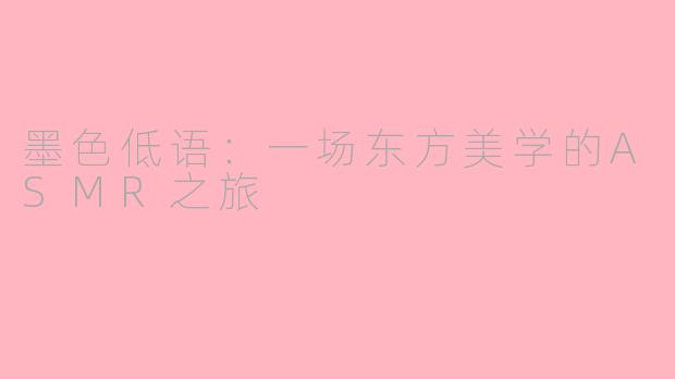 墨色低语：一场东方美学的ASMR之旅
