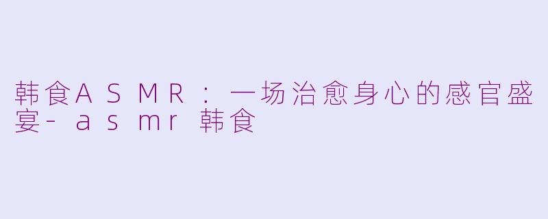 韩食ASMR：一场治愈身心的感官盛宴-asmr韩食