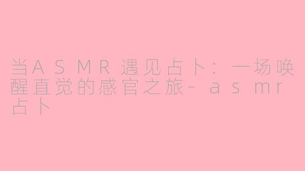 当ASMR遇见占卜：一场唤醒直觉的感官之旅-asmr占卜