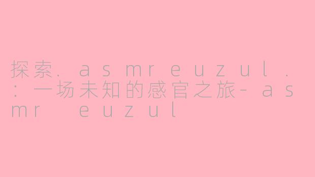 探索.asmreuzul.:一场未知的感官之旅