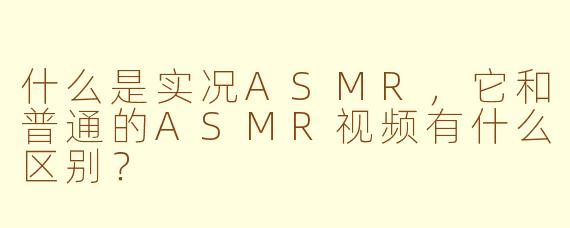 什么是实况ASMR，它和普通的ASMR视频有什么区别？