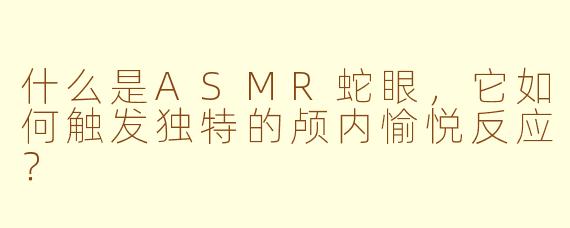 什么是ASMR蛇眼,它如何触发独特的颅内愉悦反应?