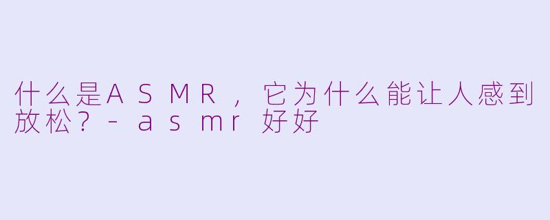 什么是ASMR，它为什么能让人感到放松？-asmr好好