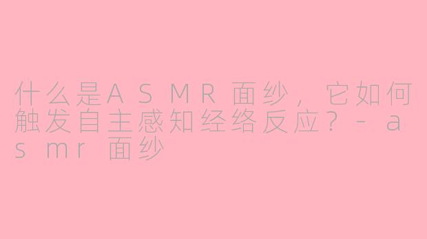 什么是ASMR面纱，它如何触发自主感知经络反应？-asmr面纱