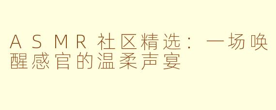 ASMR社区精选:一场唤醒感官的温柔声宴