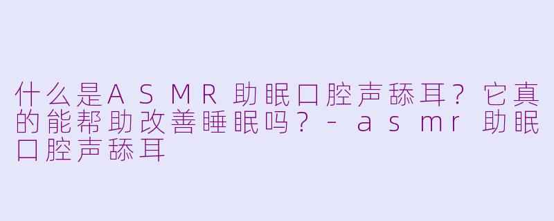 什么是ASMR助眠口腔声舔耳?它真的能帮助改善睡眠吗?