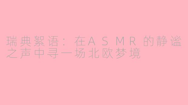 瑞典絮语：在ASMR的静谧之声中寻一场北欧梦境