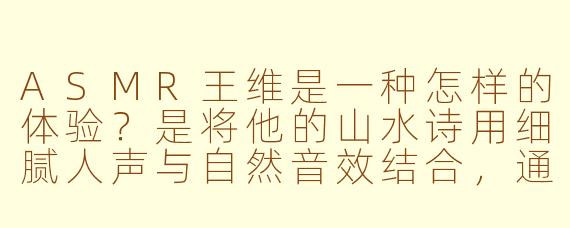 ASMR王维是一种怎样的体验?是将他的山水诗用细腻人声与自然音效结合,通过雨打芭蕉、山涧流水、古琴泛音等触发音,让人在颅内共鸣中感受"明月松间照,清泉石上流"的禅意境界吗?