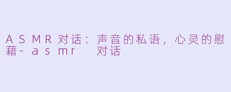 ASMR对话:声音的私语,心灵的慰藉