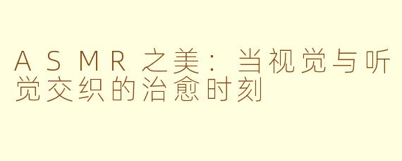 ASMR之美：当视觉与听觉交织的治愈时刻
