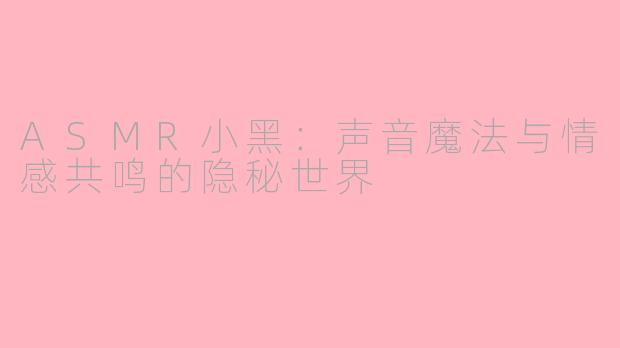 ASMR小黑：声音魔法与情感共鸣的隐秘世界