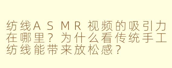 纺线ASMR视频的吸引力在哪里?为什么看传统手工纺线能带来放松感?
