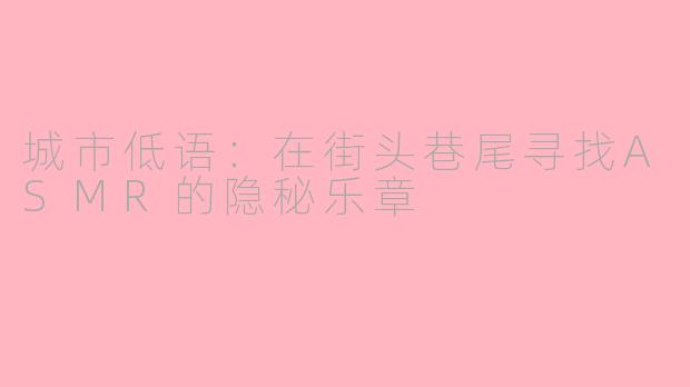 城市低语:在街头巷尾寻找ASMR的隐秘乐章