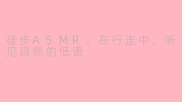徒步ASMR：在行走中，听见自然的低语
