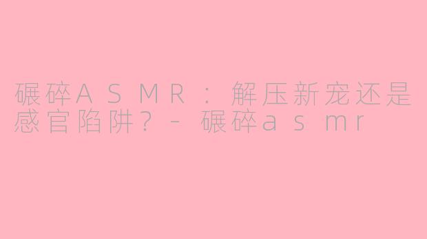 碾碎ASMR：解压新宠还是感官陷阱？-碾碎asmr