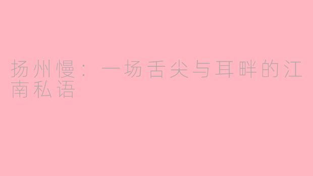 扬州慢：一场舌尖与耳畔的江南私语