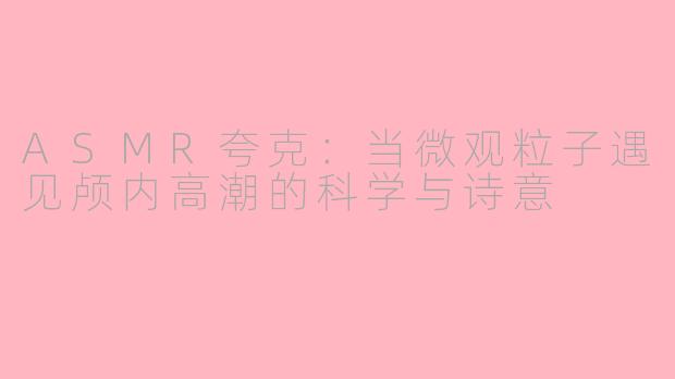 ASMR夸克:当微观粒子遇见颅内高潮的科学与诗意