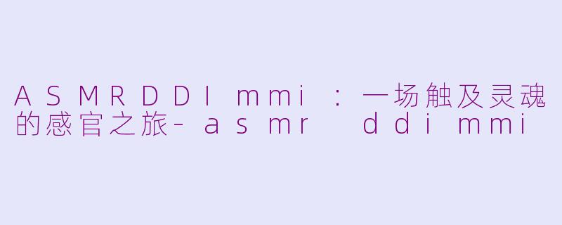 ASMRDDImmi：一场触及灵魂的感官之旅-asmr ddimmi