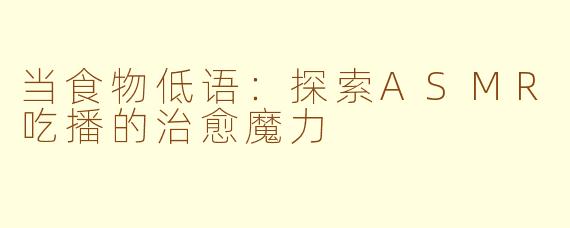 当食物低语：探索ASMR吃播的治愈魔力