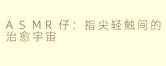 ASMR仔：指尖轻触间的治愈宇宙