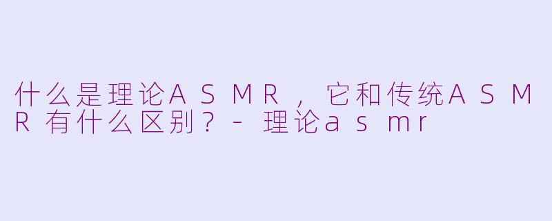 什么是理论ASMR,它和传统ASMR有什么区别?-理论asmr