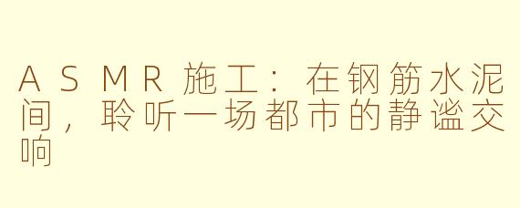 ASMR施工：在钢筋水泥间，聆听一场都市的静谧交响