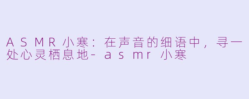 ASMR小寒：在声音的细语中，寻一处心灵栖息地-asmr小寒