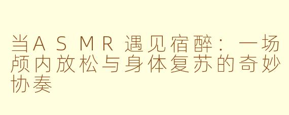 当ASMR遇见宿醉:一场颅内放松与身体复苏的奇妙协奏