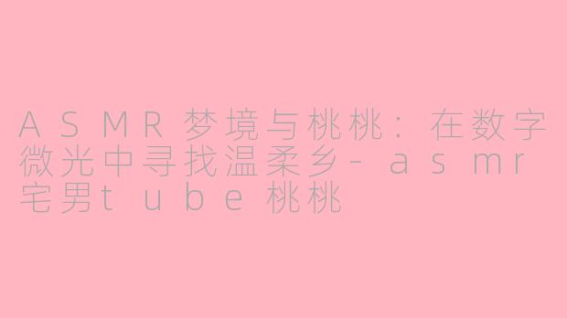 ASMR梦境与桃桃：在数字微光中寻找温柔乡-asmr宅男tube桃桃