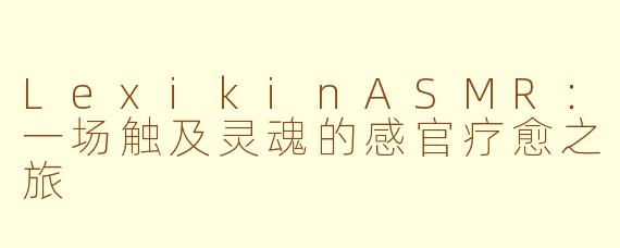 LexikinASMR：一场触及灵魂的感官疗愈之旅
