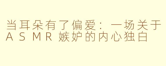当耳朵有了偏爱：一场关于ASMR嫉妒的内心独白