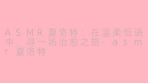 ASMR夏洛特：在温柔低语中，寻一场治愈之旅-asmr夏洛特