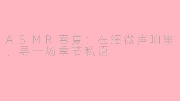ASMR春夏：在细微声响里，寻一场季节私语