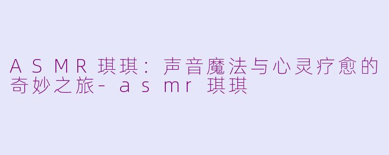 ASMR琪琪：声音魔法与心灵疗愈的奇妙之旅-asmr琪琪